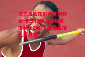 天天发娱乐彩票官网登录-骑士打湖人视频直播骑士打湖人视频直播免费观看