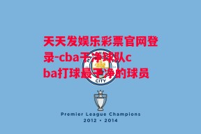 天天发娱乐彩票官网登录-cba干净球队cba打球最干净的球员