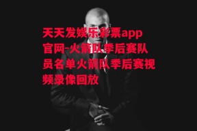 天天发娱乐彩票app官网-火箭队季后赛队员名单火箭队季后赛视频录像回放